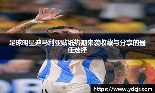 足球明星迪马利亚贴纸热潮来袭收藏与分享的最佳选择