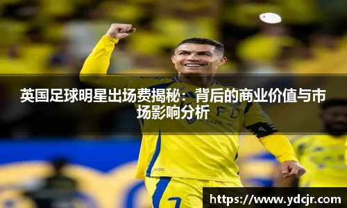 英国足球明星出场费揭秘：背后的商业价值与市场影响分析