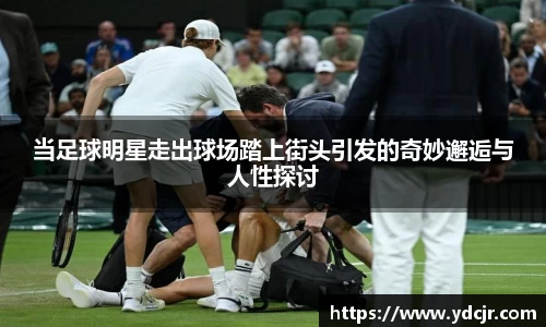 当足球明星走出球场踏上街头引发的奇妙邂逅与人性探讨